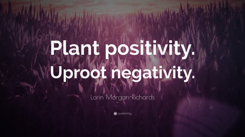 Lorin Morgan-Richards Quote: “Plant positivity. Uproot negativity.”