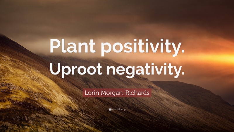 Lorin Morgan-Richards Quote: “Plant positivity. Uproot negativity.”