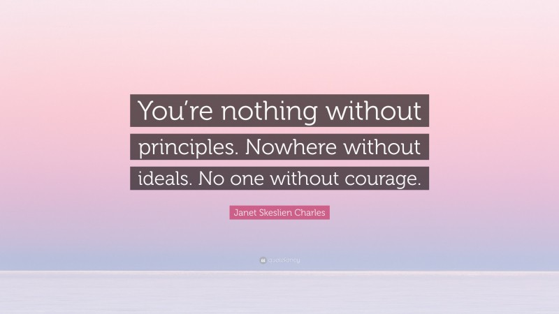 Janet Skeslien Charles Quote: “You’re nothing without principles. Nowhere without ideals. No one without courage.”