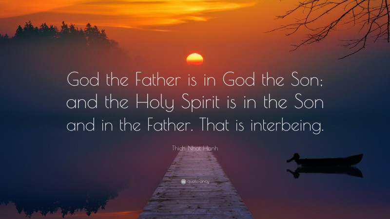 Thich Nhat Hanh Quote: “God the Father is in God the Son; and the Holy Spirit is in the Son and in the Father. That is interbeing.”