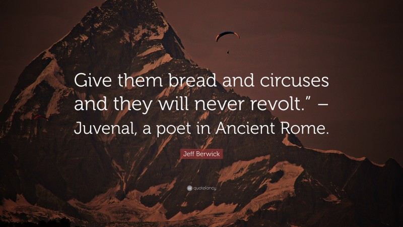 Jeff Berwick Quote: “Give them bread and circuses and they will never revolt.” – Juvenal, a poet in Ancient Rome.”