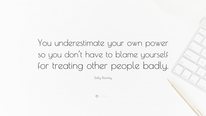 Sally Rooney Quote: “You underestimate your own power so you don’t have to blame yourself for treating other people badly.”