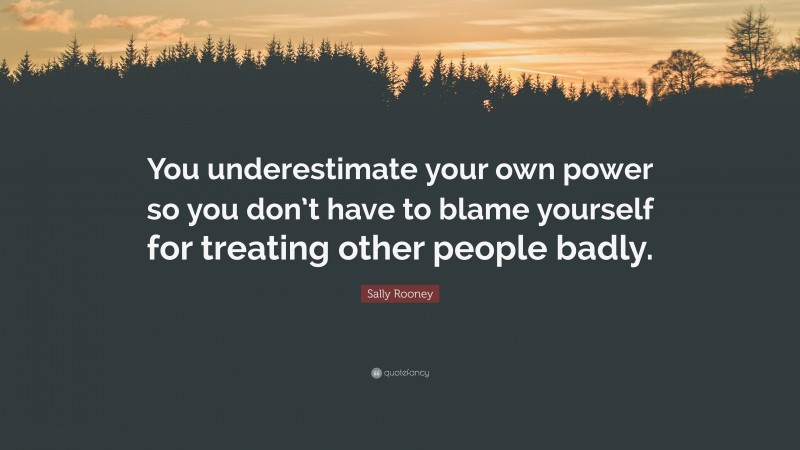 Sally Rooney Quote: “You underestimate your own power so you don’t have to blame yourself for treating other people badly.”
