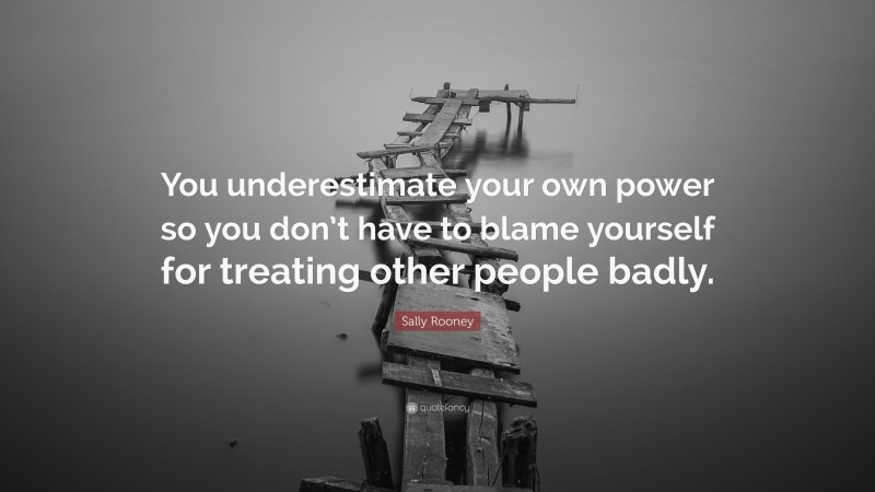 Sally Rooney Quote: “You underestimate your own power so you don’t have to blame yourself for treating other people badly.”