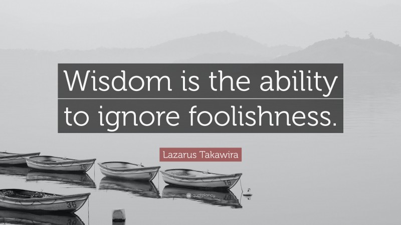 Lazarus Takawira Quote: “Wisdom is the ability to ignore foolishness.”
