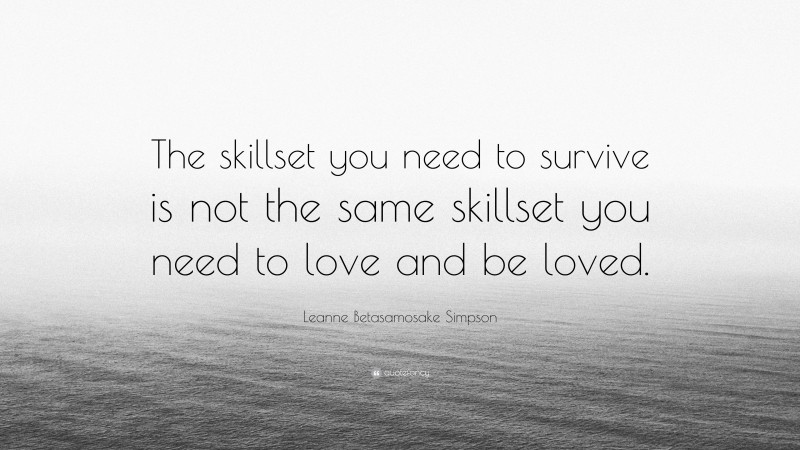 Leanne Betasamosake Simpson Quote: “The skillset you need to survive is not the same skillset you need to love and be loved.”