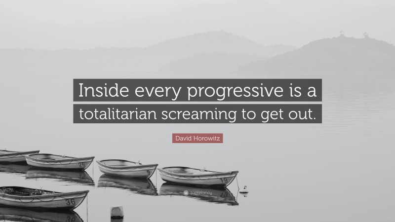 David Horowitz Quote: “Inside every progressive is a totalitarian screaming to get out.”