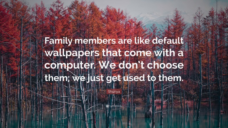Shunya Quote: “Family members are like default wallpapers that come with a computer. We don’t choose them; we just get used to them.”