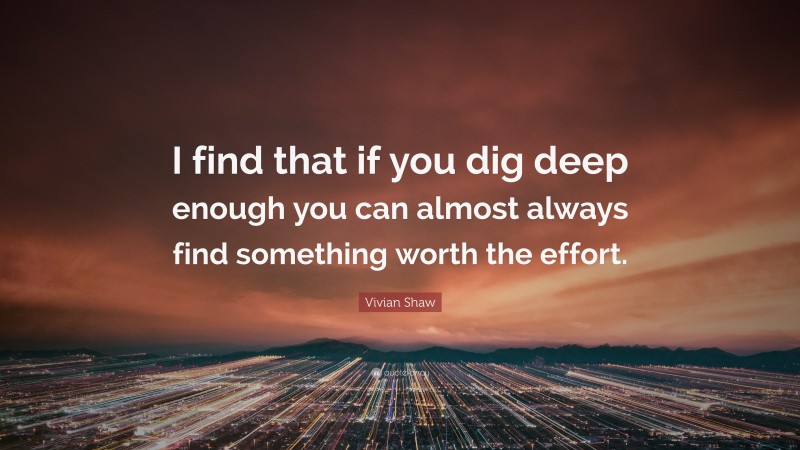 Vivian Shaw Quote: “I find that if you dig deep enough you can almost always find something worth the effort.”