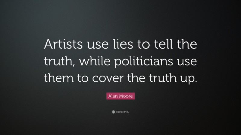 Alan Moore Quote: “Artists use lies to tell the truth, while politicians use them to cover the truth up.”