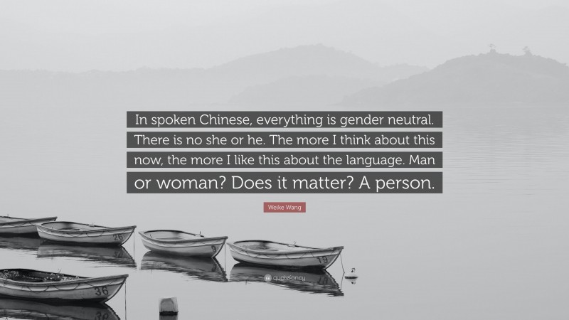 Weike Wang Quote: “In spoken Chinese, everything is gender neutral. There is no she or he. The more I think about this now, the more I like this about the language. Man or woman? Does it matter? A person.”