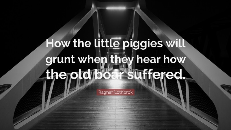 Ragnar Lothbrok Quote: “How the little piggies will grunt when they hear how the old boar suffered.”