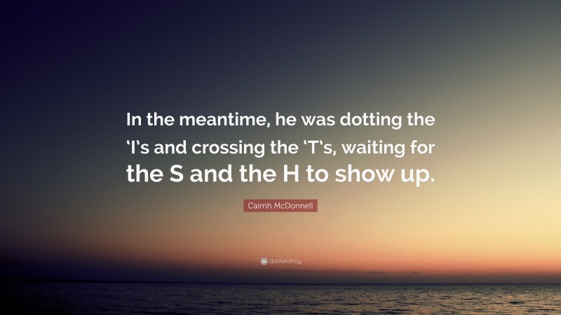 Caimh McDonnell Quote: “In the meantime, he was dotting the ‘I’s and crossing the ‘T’s, waiting for the S and the H to show up.”