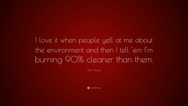 Neil Young Quote: “I love it when people yell at me about the environment and then I tell ’em I’m burning 90% cleaner than them.”