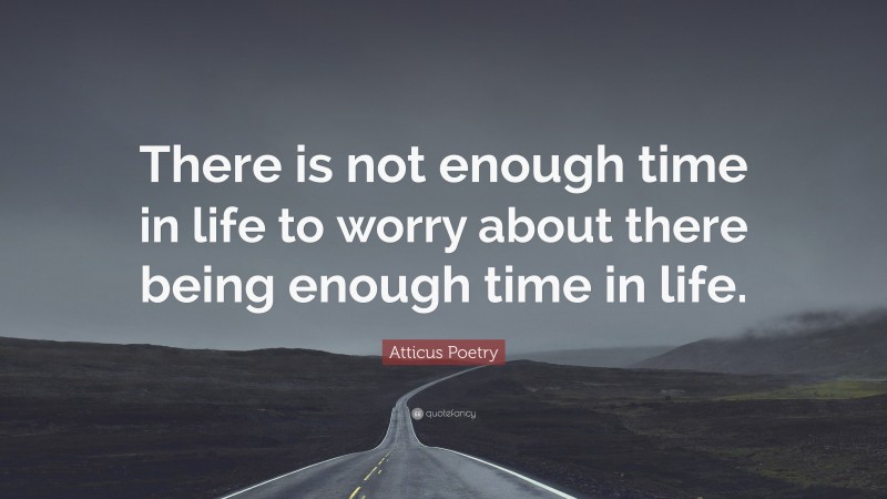 Atticus Poetry Quote: “There is not enough time in life to worry about there being enough time in life.”