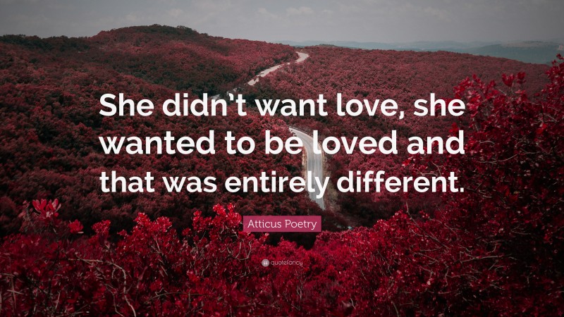 Atticus Poetry Quote: “She didn’t want love, she wanted to be loved and that was entirely different.”