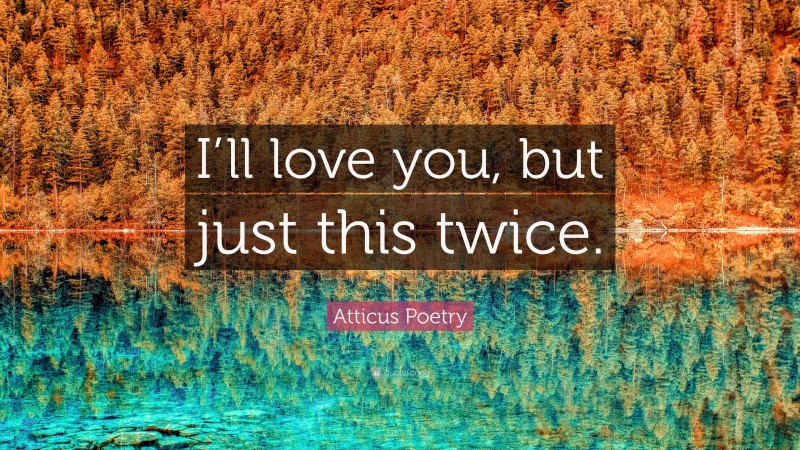 Atticus Poetry Quote: “I’ll love you, but just this twice.”