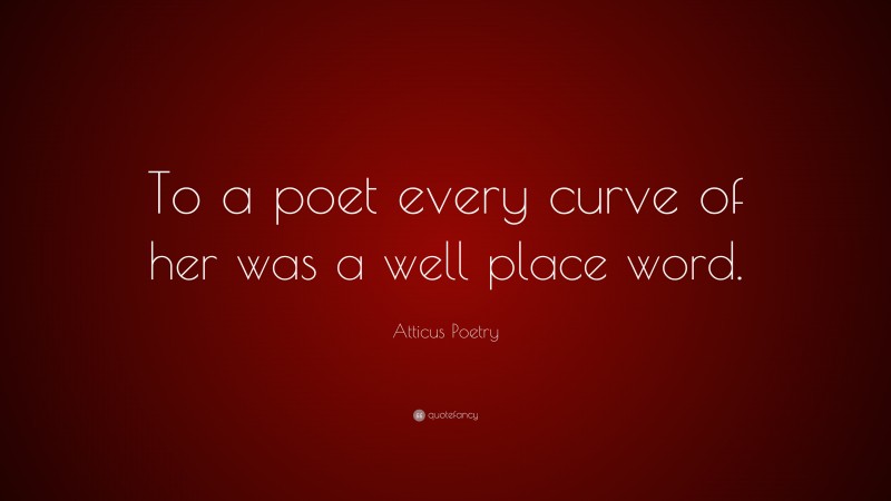 Atticus Poetry Quote: “To a poet every curve of her was a well place word.”