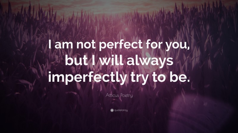 Atticus Poetry Quote: “I am not perfect for you, but I will always imperfectly try to be.”