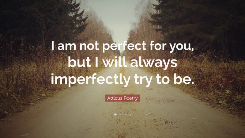 Atticus Poetry Quote: “I am not perfect for you, but I will always imperfectly try to be.”