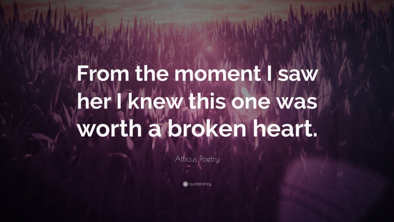 Atticus Poetry Quote: “From the moment I saw her I knew this one was worth a broken heart.”