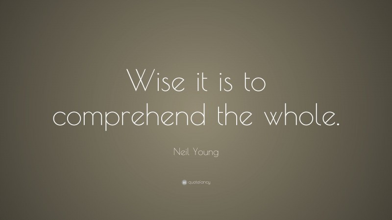 Neil Young Quote: “Wise it is to comprehend the whole.”