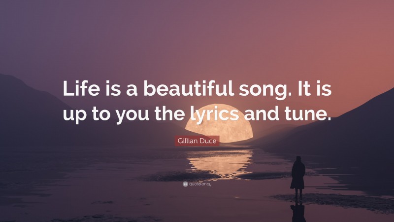 Gillian Duce Quote: “Life is a beautiful song. It is up to you the lyrics and tune.”