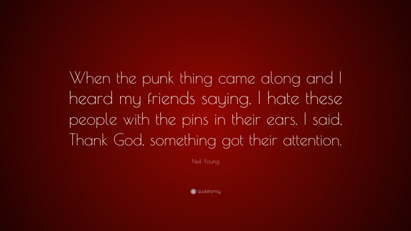 Neil Young Quote: “When the punk thing came along and I heard my friends saying, I hate these people with the pins in their ears. I said, Thank God, something got their attention.”