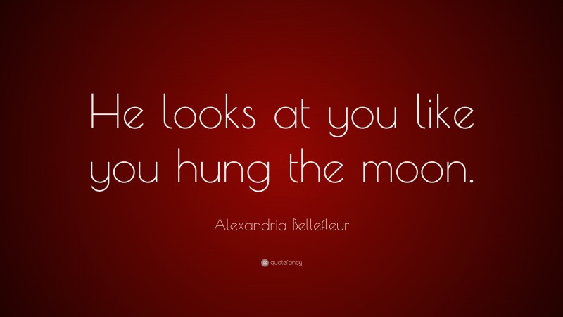 Alexandria Bellefleur Quote: “He looks at you like you hung the moon.”