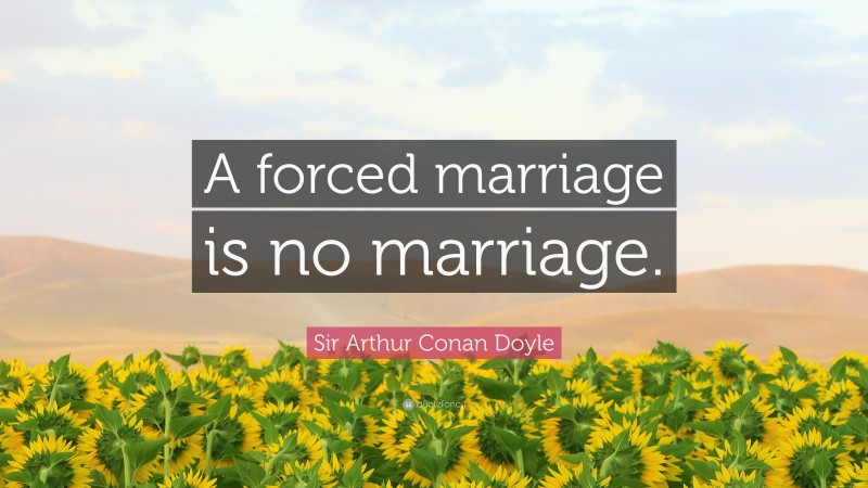 Sir Arthur Conan Doyle Quote: “A forced marriage is no marriage.”