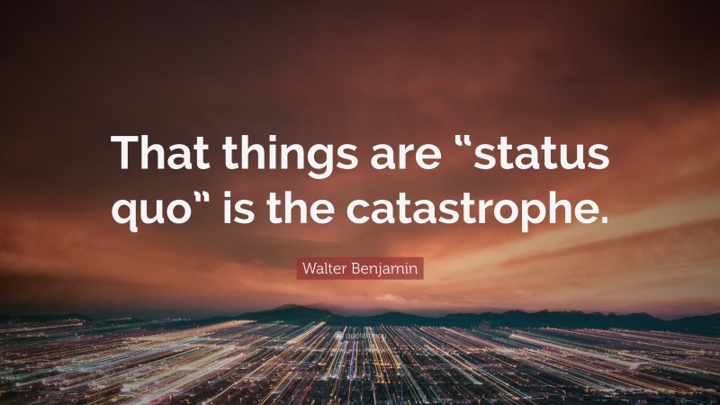 Walter Benjamin Quote: “That things are “status quo” is the catastrophe.”