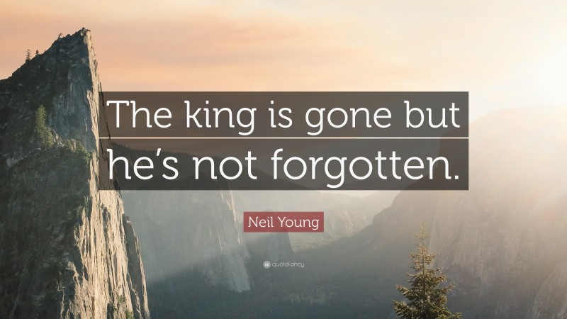 Neil Young Quote: “The king is gone but he’s not forgotten.”