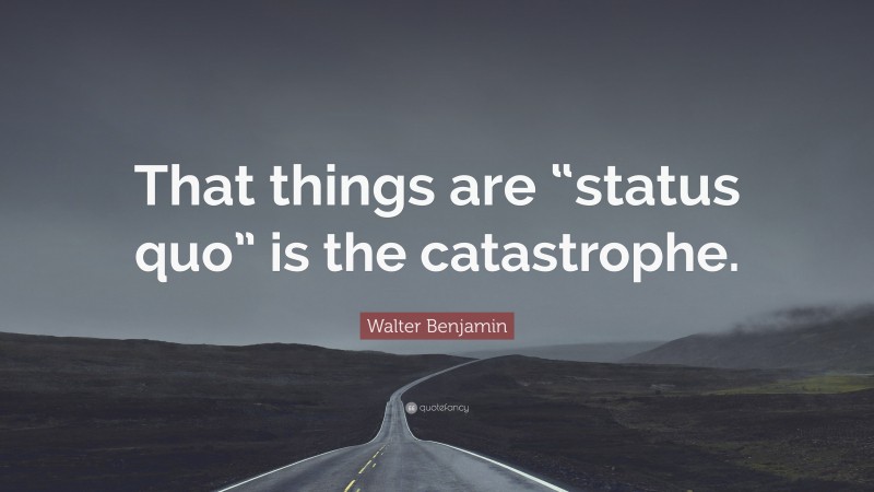 Walter Benjamin Quote: “That things are “status quo” is the catastrophe.”