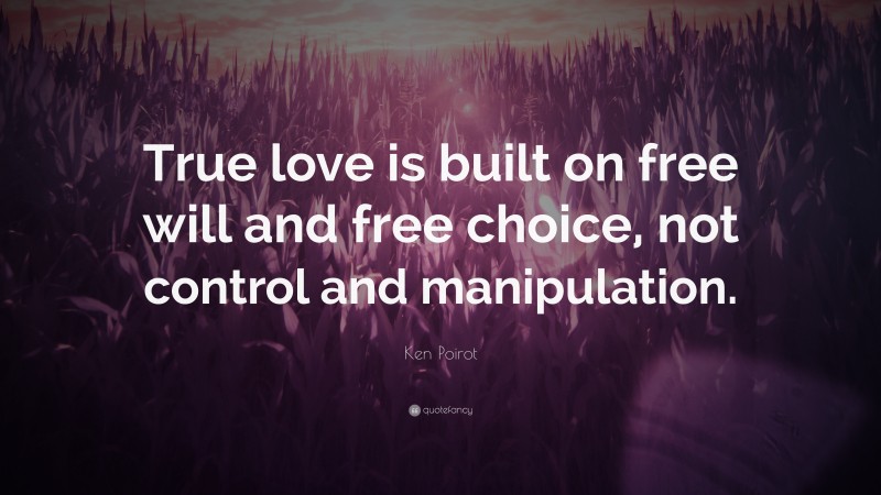 Ken Poirot Quote: “True love is built on free will and free choice, not control and manipulation.”