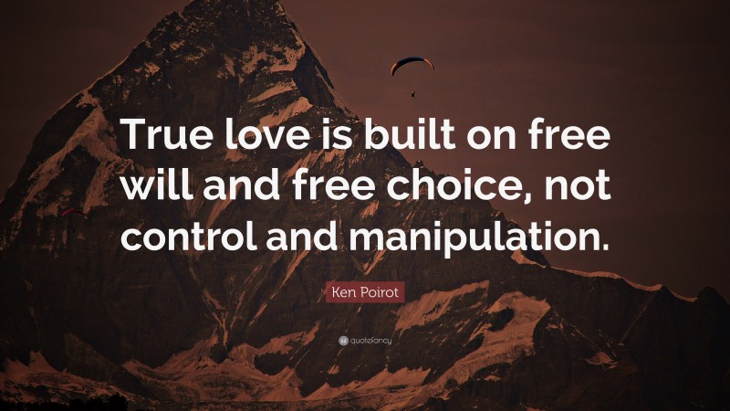 Ken Poirot Quote: “True love is built on free will and free choice, not control and manipulation.”