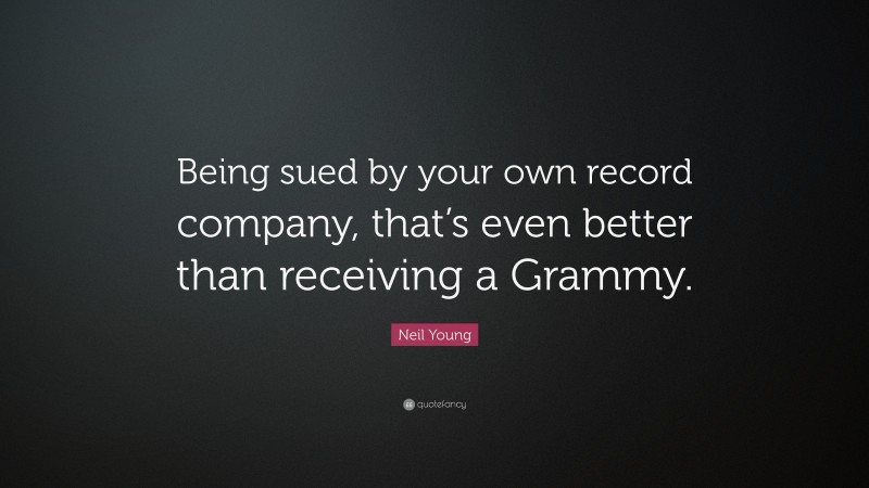 Neil Young Quote: “Being sued by your own record company, that’s even better than receiving a Grammy.”