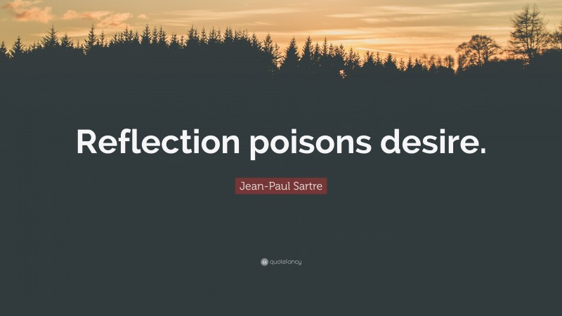 Jean-Paul Sartre Quote: “Reflection poisons desire.”