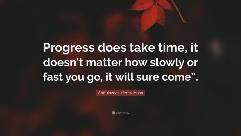 Abdulazeez Henry Musa Quote: “Progress does take time, it doesn’t matter how slowly or fast you go, it will sure come”.”
