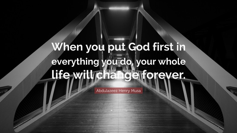 Abdulazeez Henry Musa Quote: “When you put God first in everything you do, your whole life will change forever.”