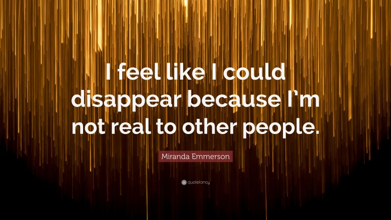 Miranda Emmerson Quote: “I feel like I could disappear because I’m not real to other people.”