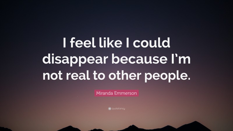Miranda Emmerson Quote: “I feel like I could disappear because I’m not real to other people.”