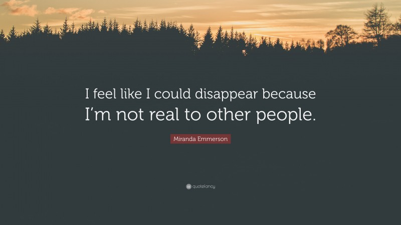 Miranda Emmerson Quote: “I feel like I could disappear because I’m not real to other people.”