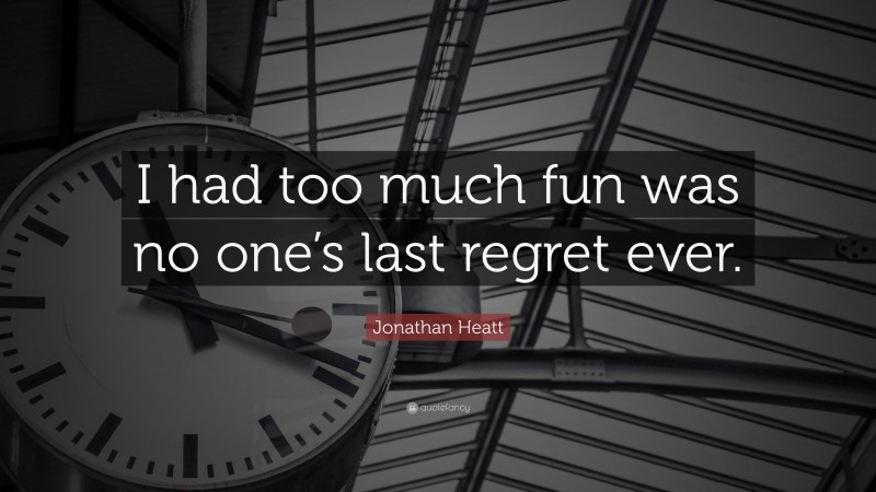 Jonathan Heatt Quote: “I had too much fun was no one’s last regret ever.”