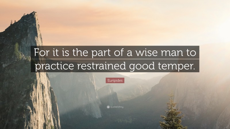 Euripides Quote: “For it is the part of a wise man to practice restrained good temper.”