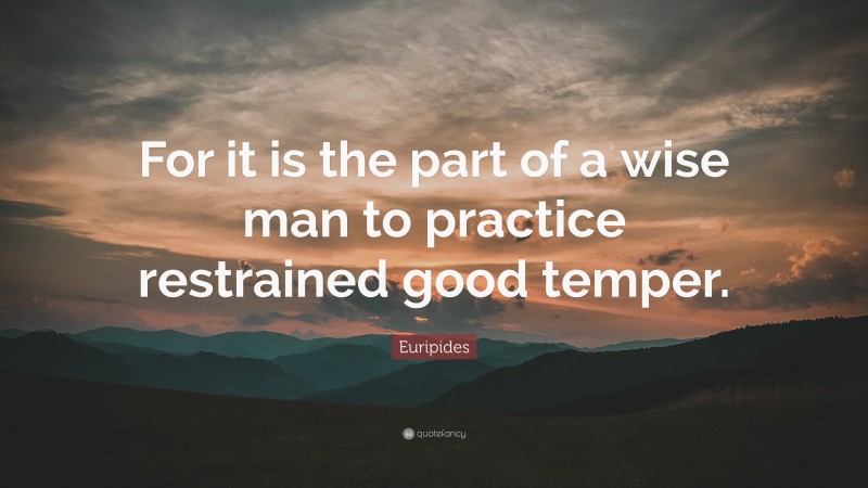 Euripides Quote: “For it is the part of a wise man to practice restrained good temper.”