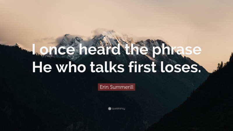 Erin Summerill Quote: “I once heard the phrase He who talks first loses.”
