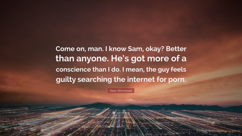 Dean Winchester Quote: “Come on, man. I know Sam, okay? Better than anyone. He’s got more of a conscience than I do. I mean, the guy feels guilty searching the internet for porn.”