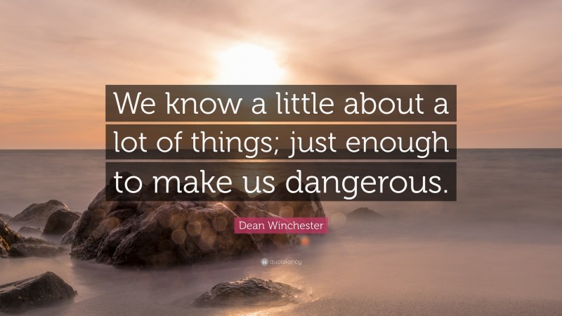 Dean Winchester Quote: “We know a little about a lot of things; just enough to make us dangerous.”