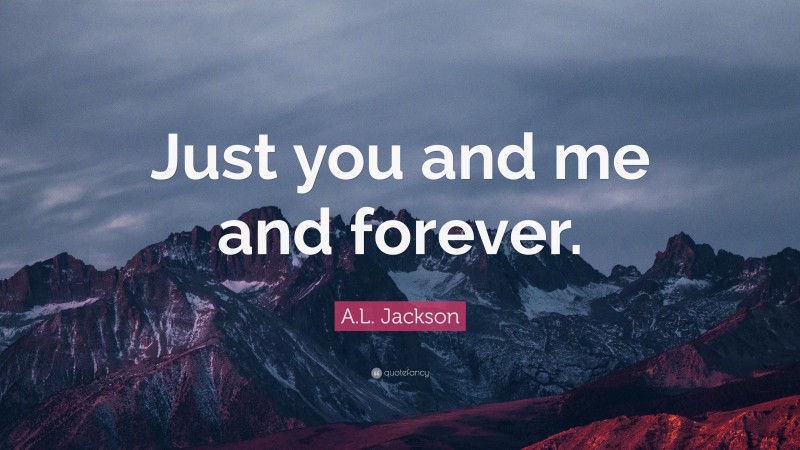 A.L. Jackson Quote: “Just you and me and forever.”