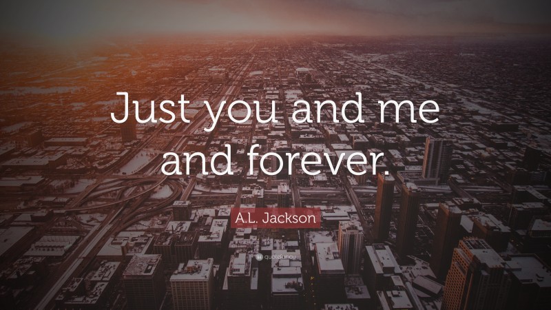 A.L. Jackson Quote: “Just you and me and forever.”